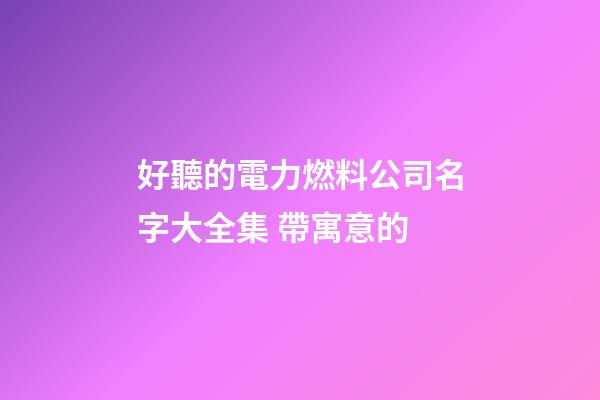 好聽的電力燃料公司名字大全集 帶寓意的-第1張-公司起名-玄機派